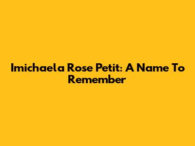 Imichaela Rose Petit: A Name To Remember