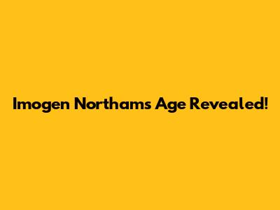 Imogen Northam's Age Revealed!