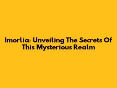 Imorlia: Unveiling The Secrets Of This Mysterious Realm