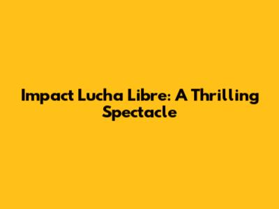 Impact Lucha Libre: A Thrilling Spectacle