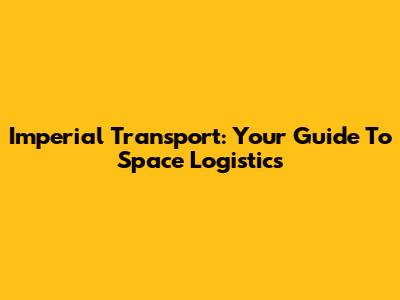 Imperial Transport: Your Guide To Space Logistics