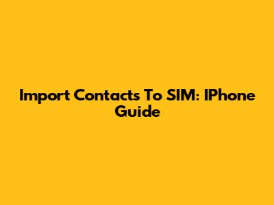 Import Contacts To SIM: IPhone Guide