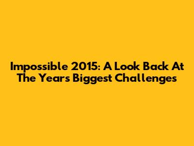 Impossible 2015: A Look Back At The Year's Biggest Challenges