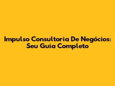 Impulso Consultoria De Negócios: Seu Guia Completo
