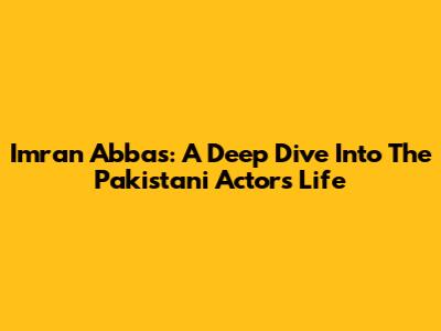 Imran Abbas: A Deep Dive Into The Pakistani Actor's Life