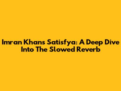 Imran Khan's "Satisfya": A Deep Dive Into The Slowed Reverb