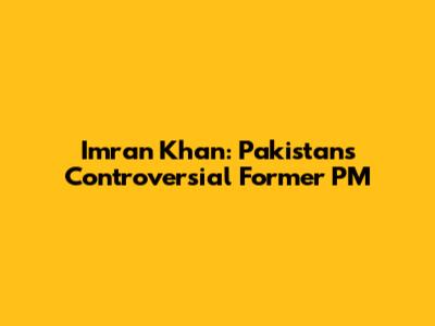 Imran Khan: Pakistan's Controversial Former PM