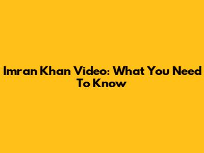 Imran Khan Video: What You Need To Know