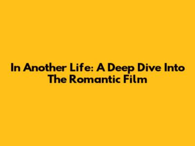 In Another Life: A Deep Dive Into The Romantic Film