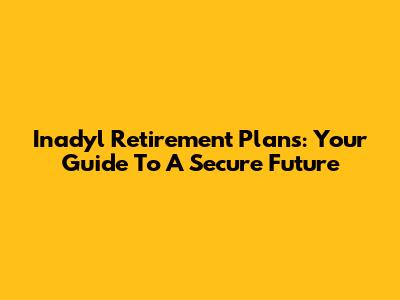 Inadyl Retirement Plans: Your Guide To A Secure Future