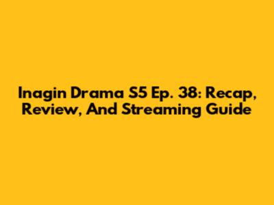 Inagin Drama S5 Ep. 38: Recap, Review, And Streaming Guide
