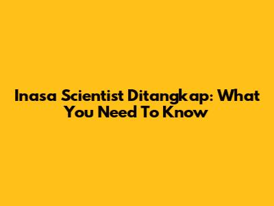 Inasa Scientist Ditangkap: What You Need To Know
