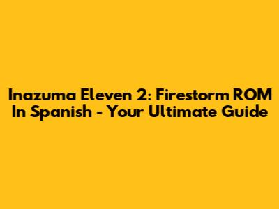 Inazuma Eleven 2: Firestorm ROM In Spanish - Your Ultimate Guide