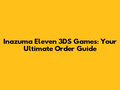 Inazuma Eleven 3DS Games: Your Ultimate Order Guide