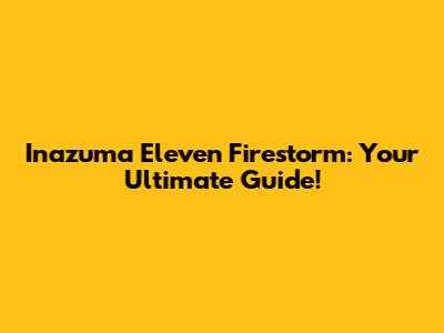 Inazuma Eleven Firestorm: Your Ultimate Guide!