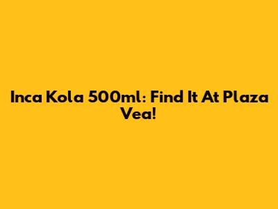 Inca Kola 500ml: Find It At Plaza Vea!