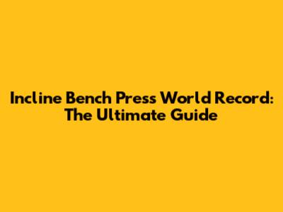 Incline Bench Press World Record: The Ultimate Guide