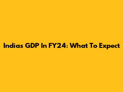 India's GDP In FY24: What To Expect