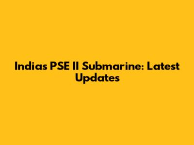 India's PSE II Submarine: Latest Updates