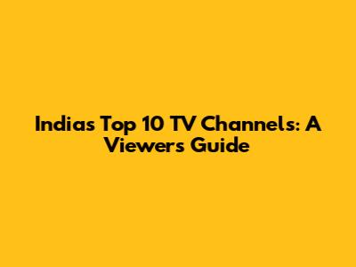 India's Top 10 TV Channels: A Viewer's Guide