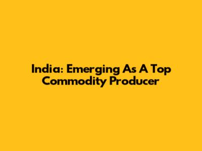 India: Emerging As A Top Commodity Producer