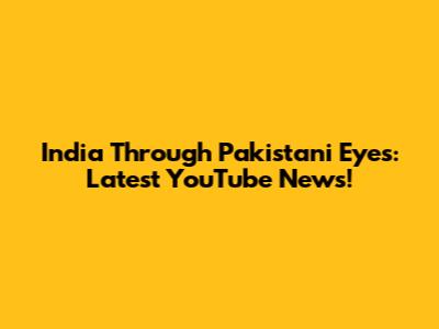 India Through Pakistani Eyes: Latest YouTube News!