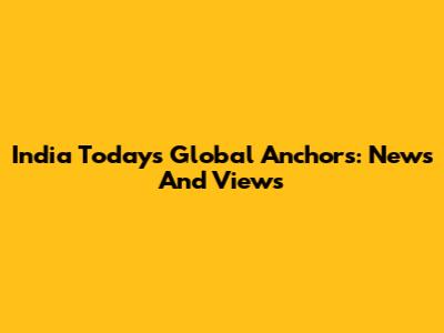 India Today's Global Anchors: News And Views