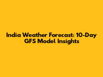India Weather Forecast: 10-Day GFS Model Insights
