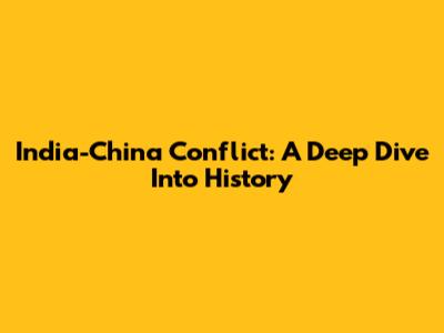 India-China Conflict: A Deep Dive Into History
