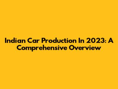Indian Car Production In 2023: A Comprehensive Overview