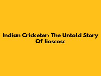 Indian Cricketer: The Untold Story Of Iioscosc