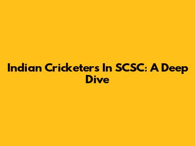 Indian Cricketers In SCSC: A Deep Dive