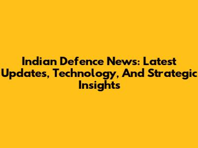 Indian Defence News: Latest Updates, Technology, And Strategic Insights