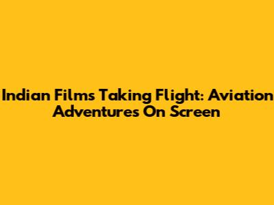 Indian Films Taking Flight: Aviation Adventures On Screen