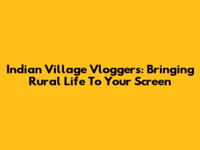 Indian Village Vloggers: Bringing Rural Life To Your Screen