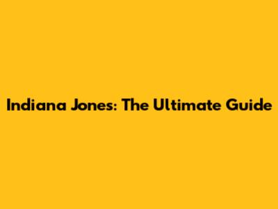 Indiana Jones: The Ultimate Guide