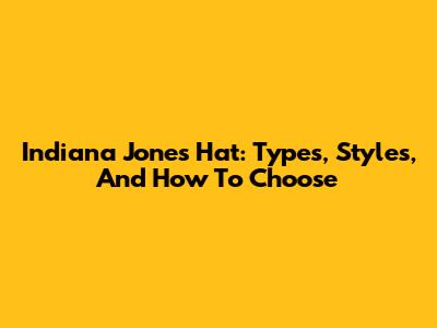 Indiana Jones Hat: Types, Styles, And How To Choose