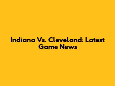 Indiana Vs. Cleveland: Latest Game News