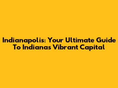 Indianapolis: Your Ultimate Guide To Indiana's Vibrant Capital