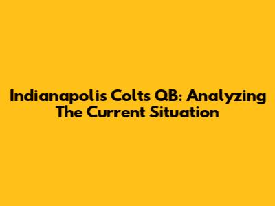 Indianapolis Colts QB: Analyzing The Current Situation