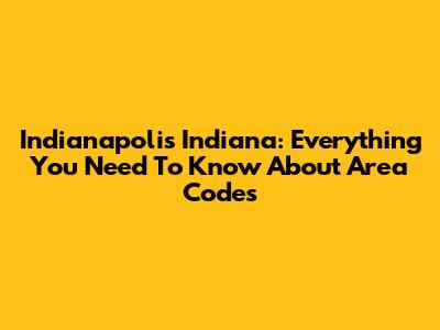Indianapolis Indiana: Everything You Need To Know About Area Codes