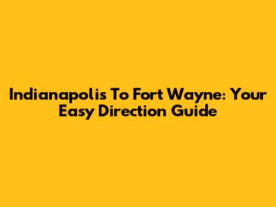 Indianapolis To Fort Wayne: Your Easy Direction Guide