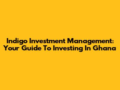Indigo Investment Management: Your Guide To Investing In Ghana
