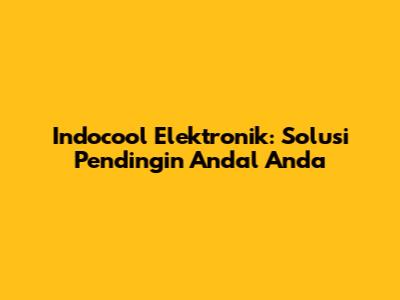 Indocool Elektronik: Solusi Pendingin Andal Anda