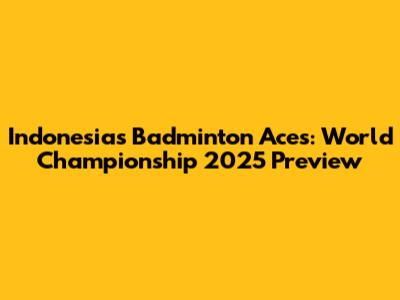 Indonesia's Badminton Aces: World Championship 2025 Preview