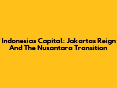 Indonesia's Capital: Jakarta's Reign And The Nusantara Transition