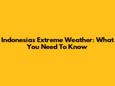 Indonesia's Extreme Weather: What You Need To Know