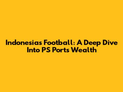 Indonesia's Football: A Deep Dive Into PS Port's Wealth