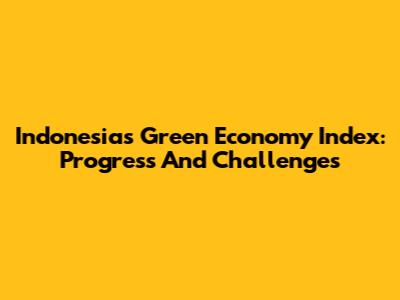 Indonesia's Green Economy Index: Progress And Challenges