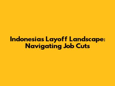 Indonesia's Layoff Landscape: Navigating Job Cuts